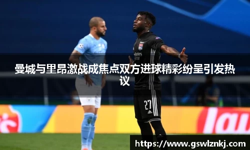 曼城与里昂激战成焦点双方进球精彩纷呈引发热议